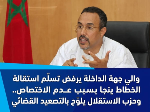 والي جهة الداخلة يرفض تسل م استقالة الخطاط ينجا بسبب عدم الاختصاص وحزب الاستقلال يلو ح بالتصعيد القضائي