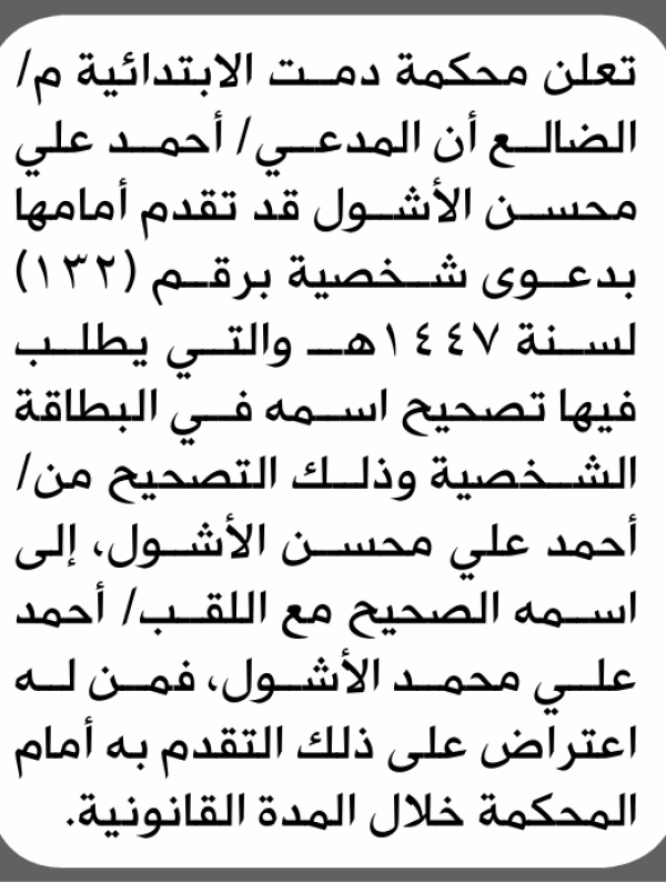 تعلن محكمة دمت الابتدائية بأن الأخ أحمد علي الأشول تقدم إليها بطلب تصحيح اسمه تعلن محكمة دمت الابتدائية بأن الأخ أحمد علي الأشول تقدم إليها بطلب تصحيح اسمه