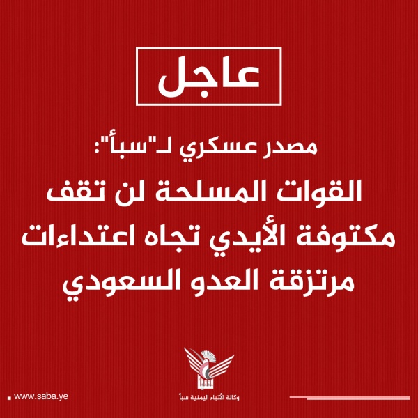 مصدر عسكري لـ سبأ القوات المسلحة لن تقف مكتوفة الأيدي تجاه اعتداءات مرتزقة العدو السعودي