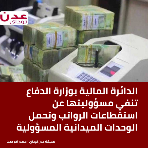 الدائرة المالية بوزارة الدفاع تنفي مسؤوليتها عن استقطاعات الرواتب وتحمل الوحدات الميدانية المسؤولية